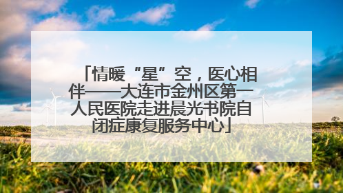 情暖“星”空，医心相伴——大连市金州区第一人民医院走进晨光书院自闭症康复服务中心