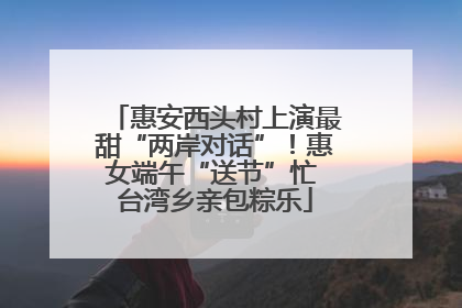 惠安西头村上演最甜“两岸对话”！惠女端午“送节”忙 台湾乡亲包粽乐