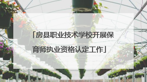 房县职业技术学校开展保育师执业资格认定工作
