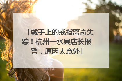 戴手上的戒指离奇失踪！杭州一水果店长报警，原因太意外