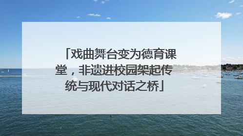 戏曲舞台变为德育课堂，非遗进校园架起传统与现代对话之桥