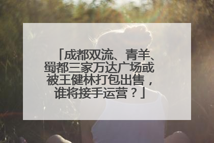 成都双流、青羊、蜀都三家万达广场或被王健林打包出售，谁将接手运营？