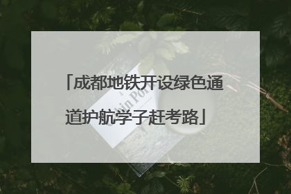 成都地铁开设绿色通道护航学子赶考路