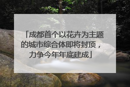 成都首个以花卉为主题的城市综合体即将封顶，力争今年年底建成