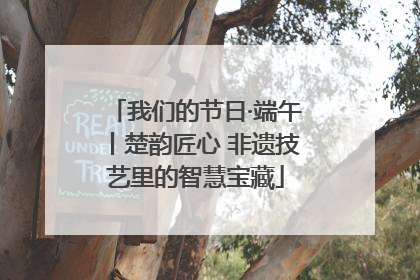 我们的节日·端午丨楚韵匠心 非遗技艺里的智慧宝藏