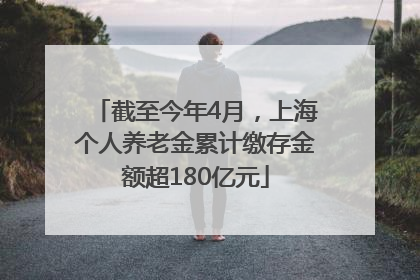 截至今年4月，上海个人养老金累计缴存金额超180亿元