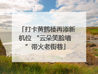 打卡黄鹤楼再添新机位 “云朵笑脸墙”带火老街巷