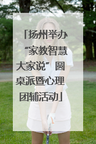 扬州举办“家教智慧大家说”圆桌派暨心理团辅活动