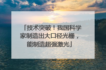技术突破！我国科学家制造出大口径光栅，能制造超强激光