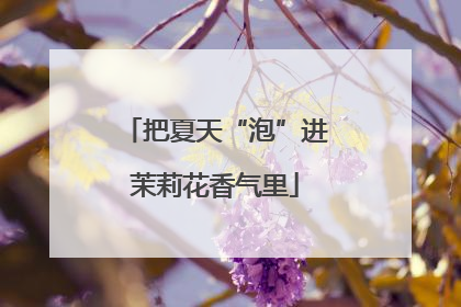 把夏天“泡”进茉莉花香气里
