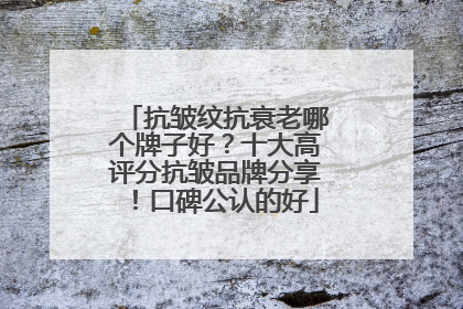 抗皱纹抗衰老哪个牌子好？十大高评分抗皱品牌分享！口碑公认的好