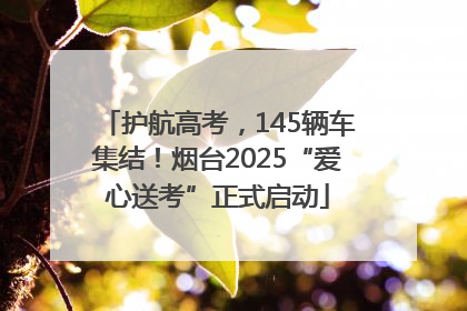 护航高考，145辆车集结！烟台2025“爱心送考”正式启动