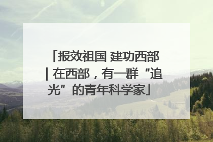 报效祖国 建功西部｜在西部，有一群“追光”的青年科学家