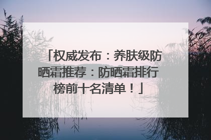 权威发布：养肤级防晒霜推荐：防晒霜排行榜前十名清单！
