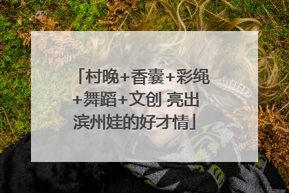 村晚+香囊+彩绳+舞蹈+文创 亮出滨州娃的好才情
