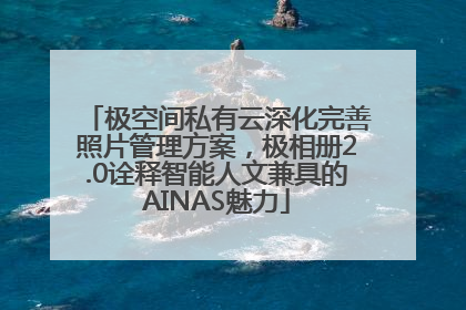 极空间私有云深化完善照片管理方案，极相册2.0诠释智能人文兼具的AINAS魅力