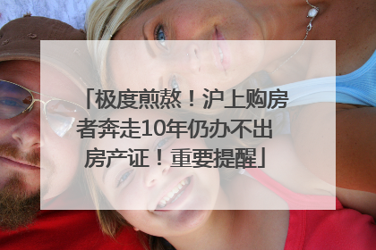 极度煎熬！沪上购房者奔走10年仍办不出房产证！重要提醒