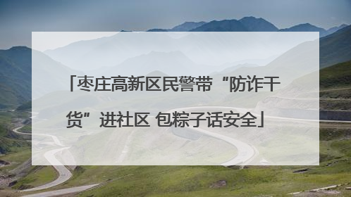 枣庄高新区民警带“防诈干货”进社区 包粽子话安全