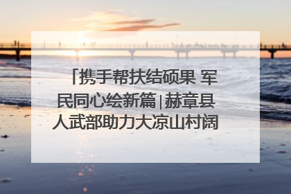 携手帮扶结硕果 军民同心绘新篇∣赫章县人武部助力大凉山村阔步乡村振兴路