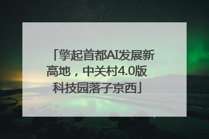擎起首都AI发展新高地，中关村4.0版科技园落子京西