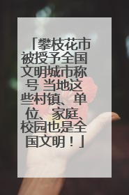 攀枝花市被授予全国文明城市称号 当地这些村镇、单位、家庭、校园也是全国文明！