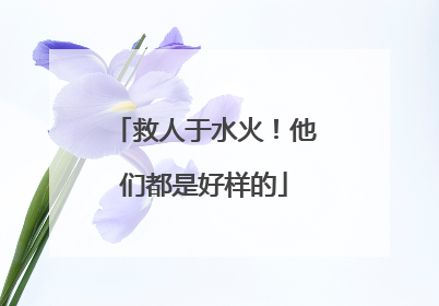 救人于水火！他们都是好样的