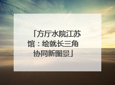 方厅水院江苏馆：绘就长三角协同新图景