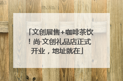 文创展售+咖啡茶饮！尚·文创礼品店正式开业，地址就在