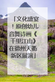 文化盛宴！原创幼儿音舞诗画《千里江山》在德州天衢新区展演