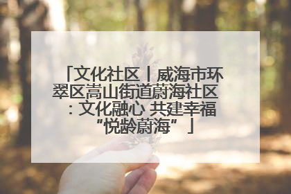 文化社区丨威海市环翠区嵩山街道蔚海社区：文化融心 共建幸福“悦龄蔚海”