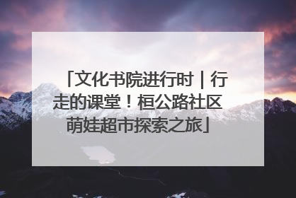 文化书院进行时｜行走的课堂！桓公路社区萌娃超市探索之旅