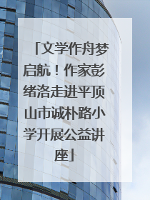 文学作舟梦启航！作家彭绪洛走进平顶山市诚朴路小学开展公益讲座
