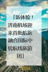 新体验！济南机场迎来首批航旅融合国际中转航线旅游团