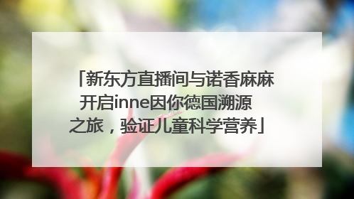 新东方直播间与诺香麻麻开启inne因你德国溯源之旅，验证儿童科学营养