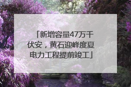 新增容量47万千伏安，黄石迎峰度夏电力工程提前竣工