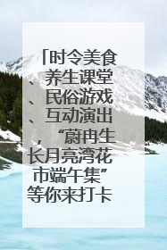 时令美食、养生课堂、民俗游戏、互动演出，“蔚冉生长月亮湾花市端午集”等你来打卡
