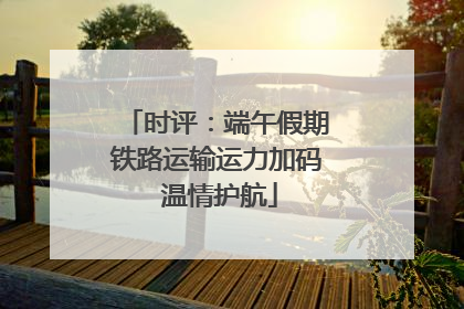 时评：端午假期铁路运输运力加码 温情护航