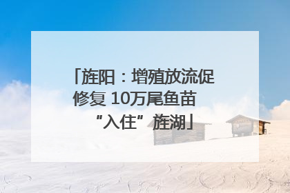 旌阳：增殖放流促修复 10万尾鱼苗“入住”旌湖