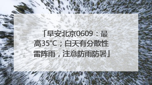早安北京0609：最高35℃；白天有分散性雷阵雨，注意防雨防暑