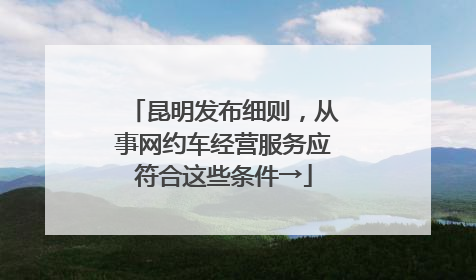 昆明发布细则，从事网约车经营服务应符合这些条件→