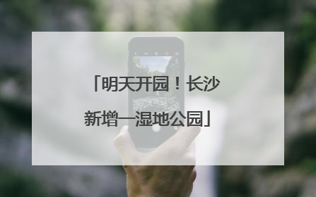 明天开园！长沙新增一湿地公园