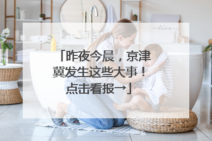 昨夜今晨，京津冀发生这些大事！点击看报→