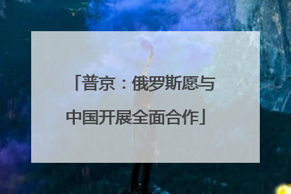 普京：俄罗斯愿与中国开展全面合作