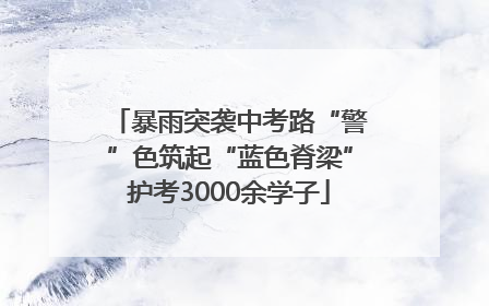 暴雨突袭中考路“警”色筑起“蓝色脊梁”护考3000余学子