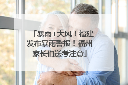 暴雨+大风！福建发布暴雨警报！福州家长们送考注意