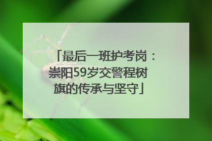 最后一班护考岗：崇阳59岁交警程树旗的传承与坚守
