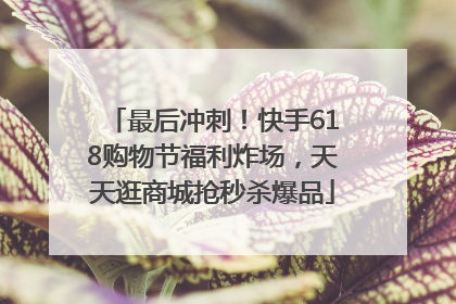 最后冲刺！快手618购物节福利炸场，天天逛商城抢秒杀爆品