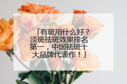 有斑用什么好？淡斑祛斑效果排名第一，中国祛斑十大品牌代表作！