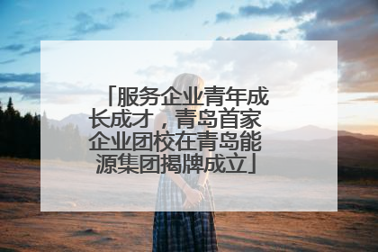 服务企业青年成长成才，青岛首家企业团校在青岛能源集团揭牌成立