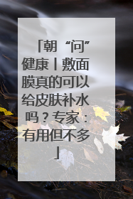 朝“问”健康丨敷面膜真的可以给皮肤补水吗？专家：有用但不多